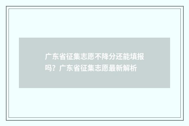 广东省征集志愿不降分还能填报吗？广东省征集志愿最新解析