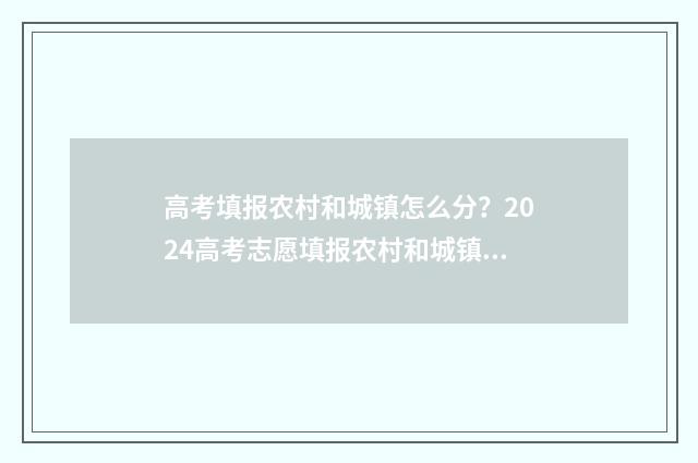高考填报农村和城镇怎么分？2024高考志愿填报农村和城镇户籍划区分省指导 高考农村考生指什么