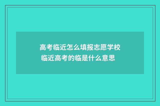 高考临近怎么填报志愿学校 临近高考的临是什么意思
