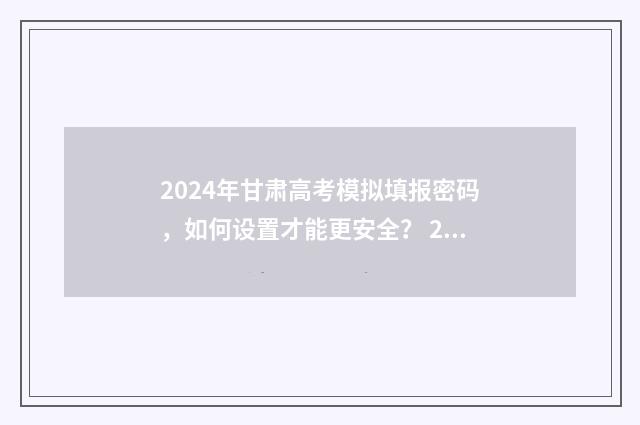 2024年甘肃高考模拟填报密码，如何设置才能更安全？ 2024年甘肃高考人数