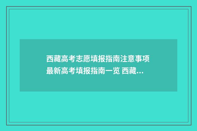 西藏高考志愿填报指南注意事项 最新高考填报指南一览 西藏高考志愿填报指南
