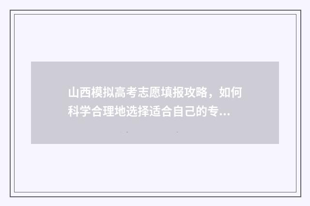 山西模拟高考志愿填报攻略，如何科学合理地选择适合自己的专业和学校？ 山西模拟高考志愿填报系统官网