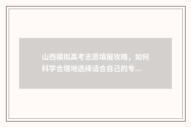 山西模拟高考志愿填报攻略，如何科学合理地选择适合自己的专业和学校？ 山西模拟高考志愿填报系统官网