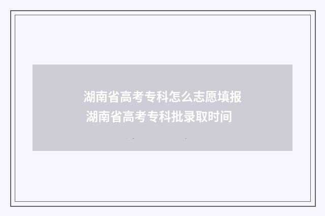 湖南省高考专科怎么志愿填报 湖南省高考专科批录取时间