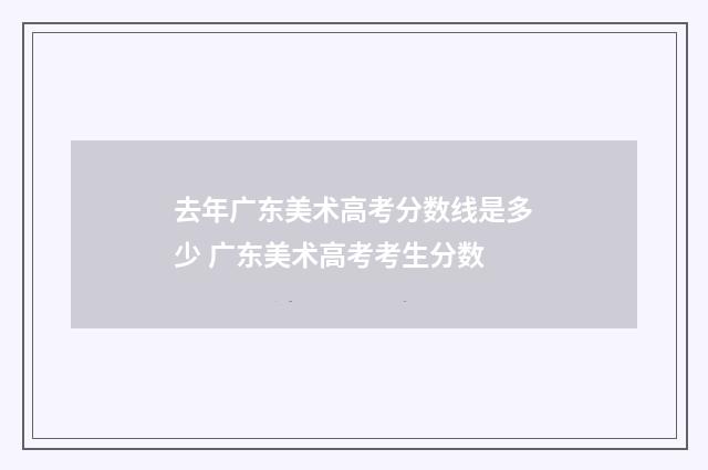 去年广东美术高考分数线是多少 广东美术高考考生分数