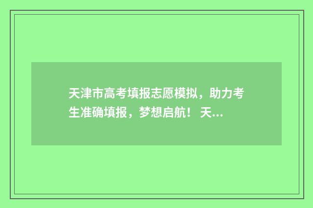 天津市高考填报志愿模拟，助力考生准确填报，梦想启航！ 天津市高考填报志愿规则