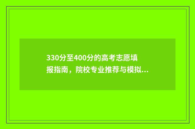 330分至400分的高考志愿填报指南，院校专业推荐与模拟练习 高考总分340分可读什么学校