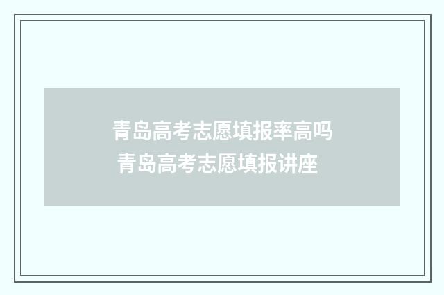 青岛高考志愿填报率高吗 青岛高考志愿填报讲座