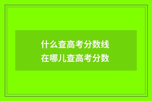 什么查高考分数线 在哪儿查高考分数