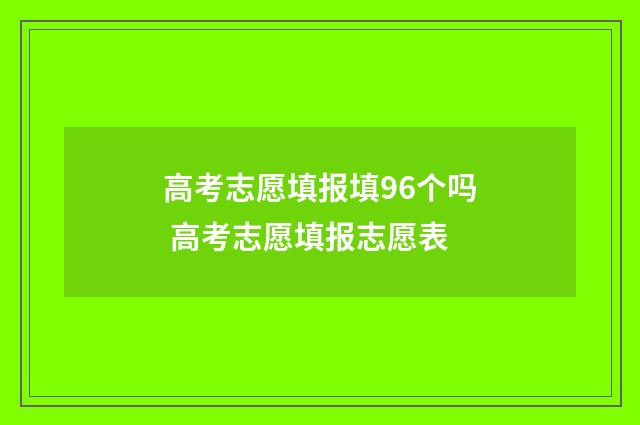 高考志愿填报填96个吗 高考志愿填报志愿表