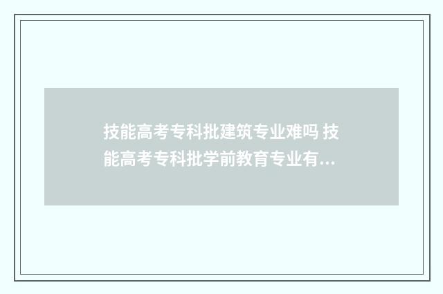 技能高考专科批建筑专业难吗 技能高考专科批学前教育专业有哪些公办学校