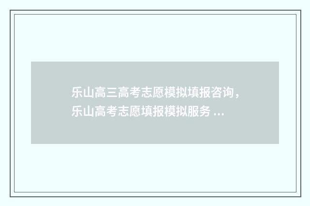 乐山高三高考志愿模拟填报咨询，乐山高考志愿填报模拟服务 乐山市2020年高考