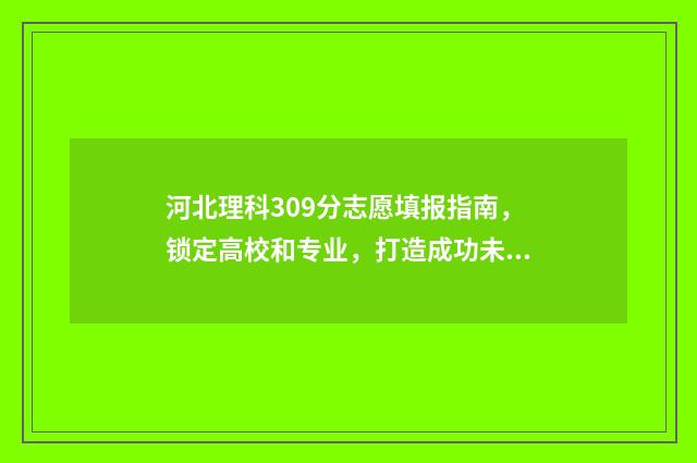 河北理科309分志愿填报指南，锁定高校和专业，打造成功未来 363分河北理科