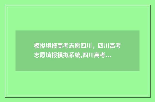 模拟填报高考志愿四川，四川高考志愿填报模拟系统,四川高考志愿填报流程及指南 模拟填报高考志愿