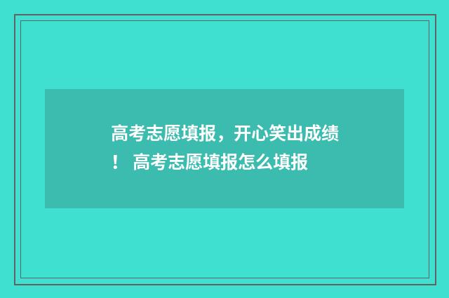 高考志愿填报，开心笑出成绩！ 高考志愿填报怎么填报