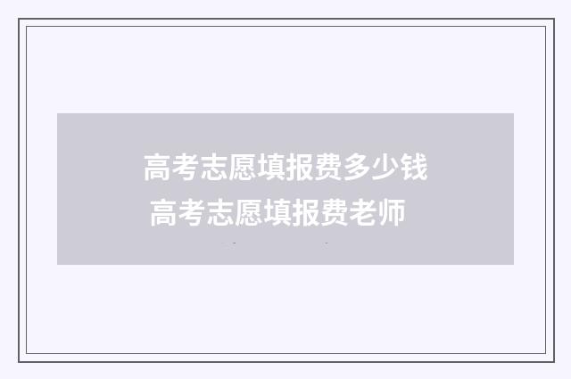 高考志愿填报费多少钱 高考志愿填报费老师