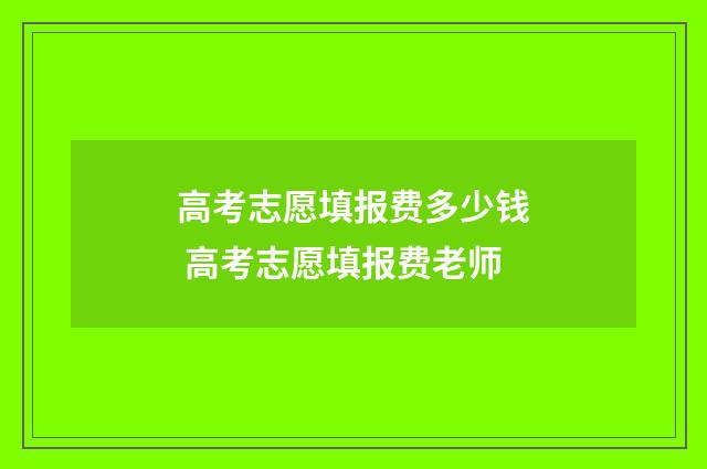 高考志愿填报费多少钱 高考志愿填报费老师
