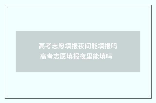 高考志愿填报夜间能填报吗 高考志愿填报夜里能填吗