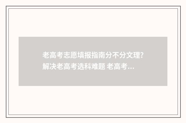 老高考志愿填报指南分不分文理？解决老高考选科难题 老高考志愿填报样表