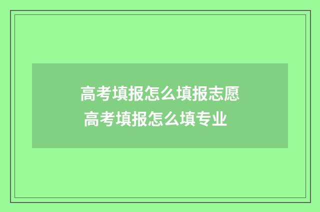 高考填报怎么填报志愿 高考填报怎么填专业