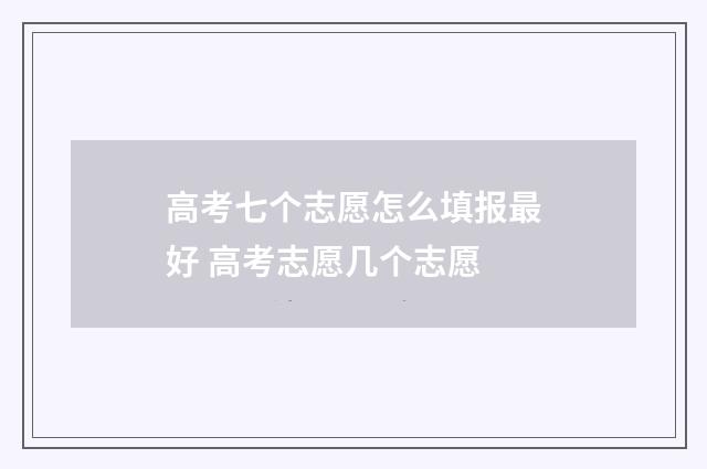 高考七个志愿怎么填报最好 高考志愿几个志愿