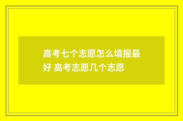 高考七个志愿怎么填报最好 高考志愿几个志愿