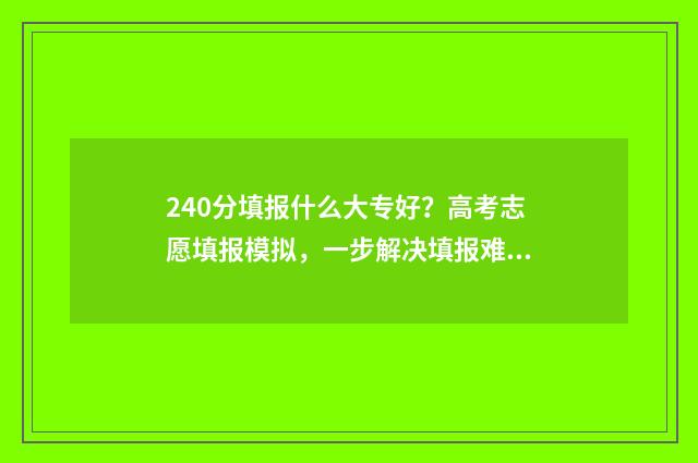 240分填报什么大专好？高考志愿填报模拟，一步解决填报难题 240分填报什么大学专业