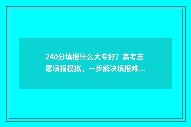 240分填报什么大专好？高考志愿填报模拟，一步解决填报难题 240分填报什么大学专业
