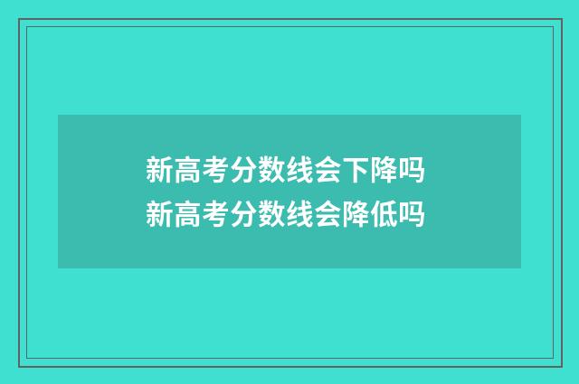 新高考分数线会下降吗 新高考分数线会降低吗
