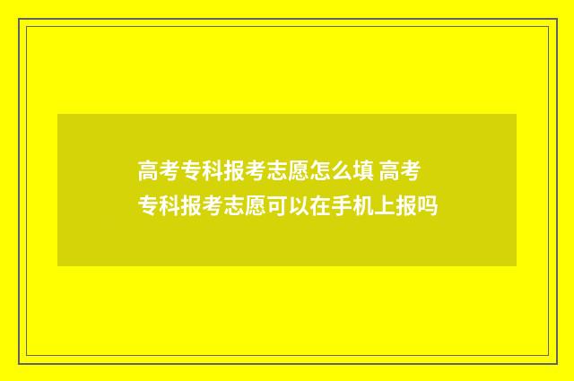 高考专科报考志愿怎么填 高考专科报考志愿可以在手机上报吗