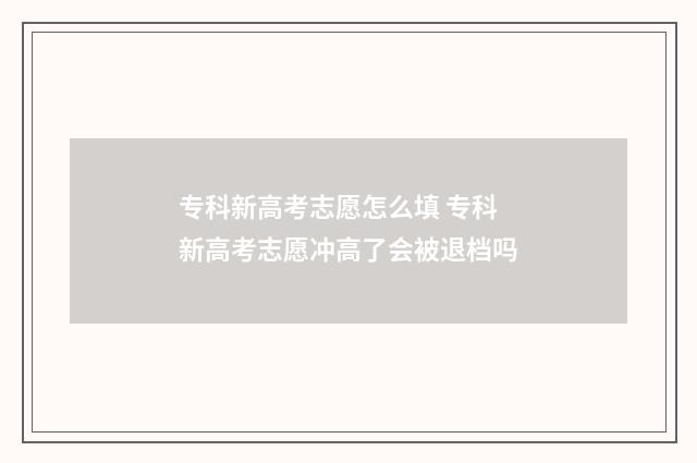 专科新高考志愿怎么填 专科新高考志愿冲高了会被退档吗