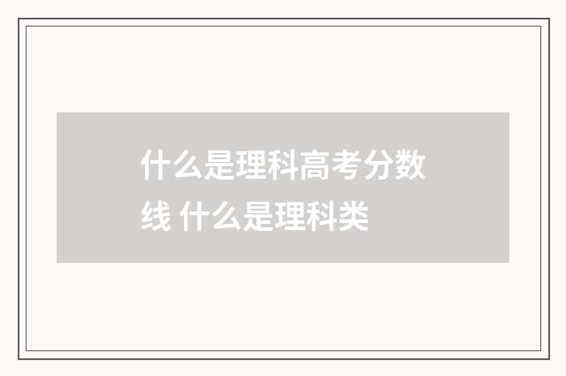什么是理科高考分数线 什么是理科类