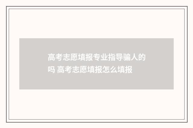 高考志愿填报专业指导骗人的吗 高考志愿填报怎么填报