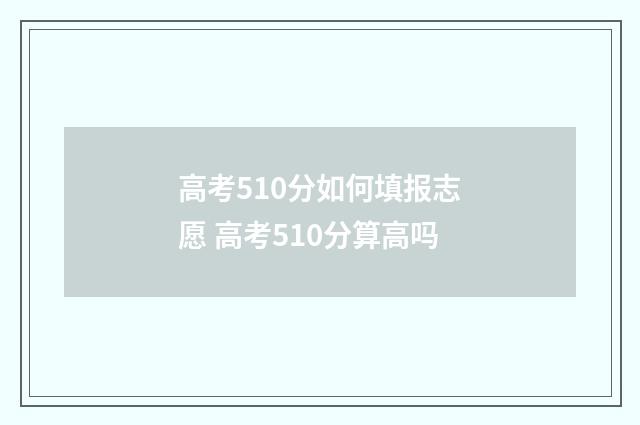 高考510分如何填报志愿 高考510分算高吗