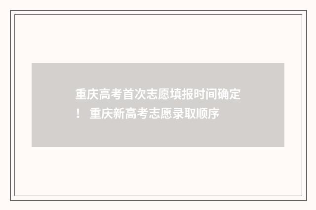 重庆高考首次志愿填报时间确定！ 重庆新高考志愿录取顺序