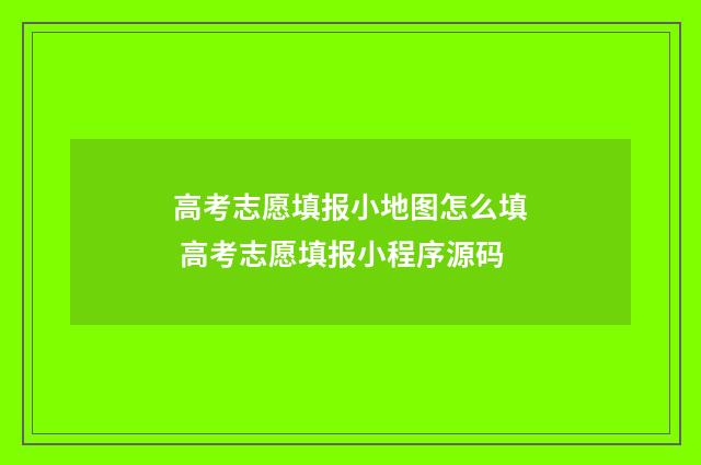高考志愿填报小地图怎么填 高考志愿填报小程序源码