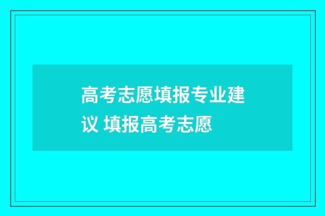 高考志愿填报专业建议 填报高考志愿