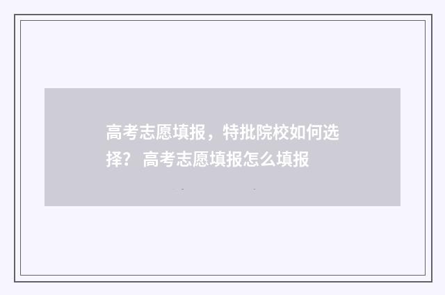 高考志愿填报，特批院校如何选择？ 高考志愿填报怎么填报
