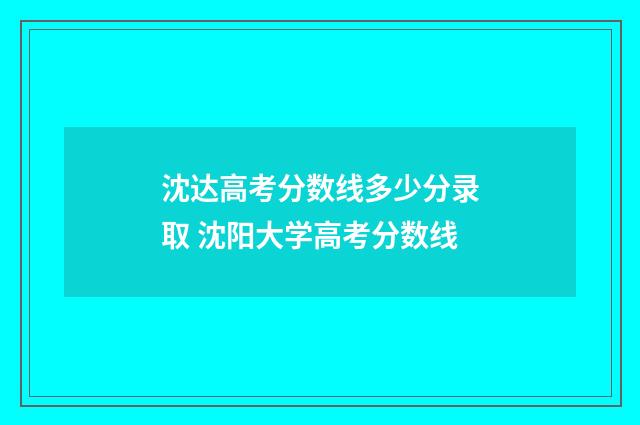 沈达高考分数线多少分录取 沈阳大学高考分数线