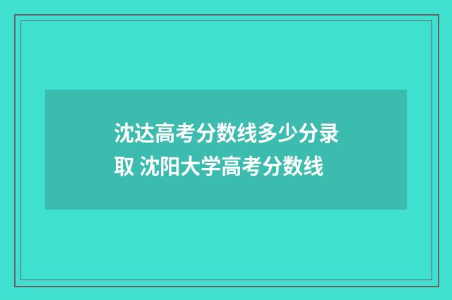 沈达高考分数线多少分录取 沈阳大学高考分数线