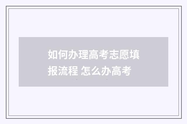 如何办理高考志愿填报流程 怎么办高考