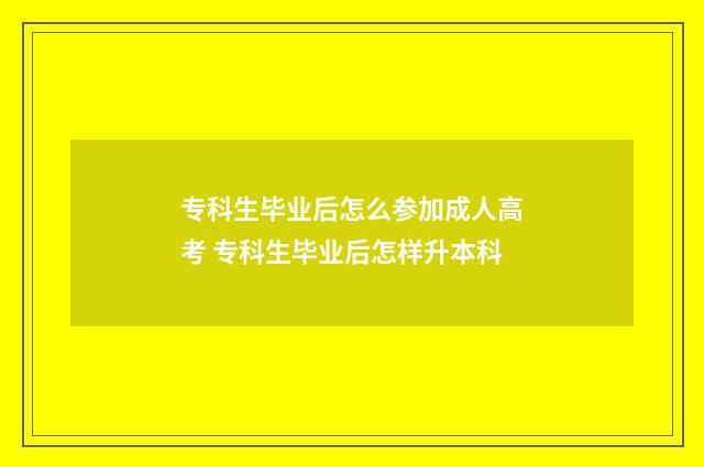 专科生毕业后怎么参加成人高考 专科生毕业后怎样升本科