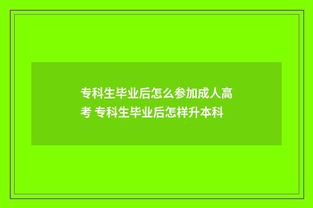 专科生毕业后怎么参加成人高考 专科生毕业后怎样升本科