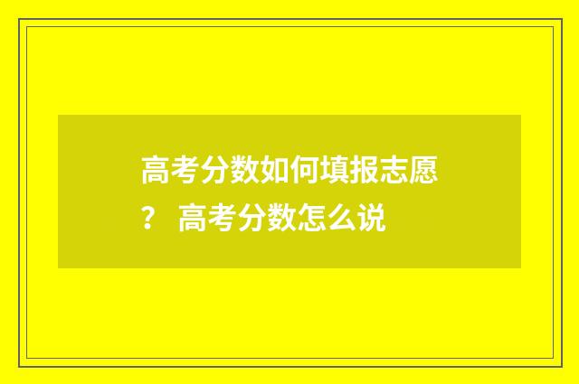 高考分数如何填报志愿？ 高考分数怎么说