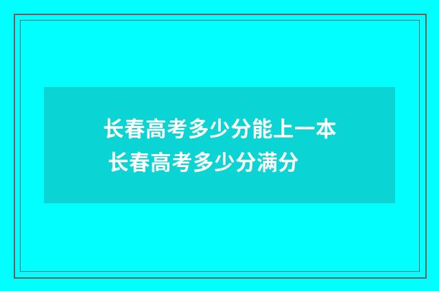 长春高考多少分能上一本 长春高考多少分满分
