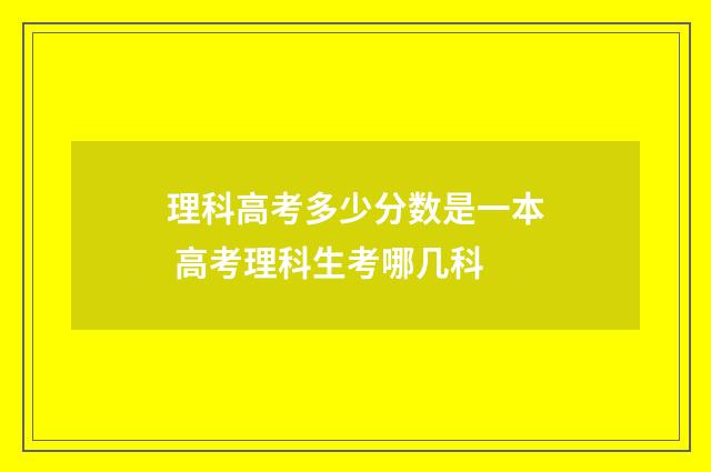 理科高考多少分数是一本 高考理科生考哪几科
