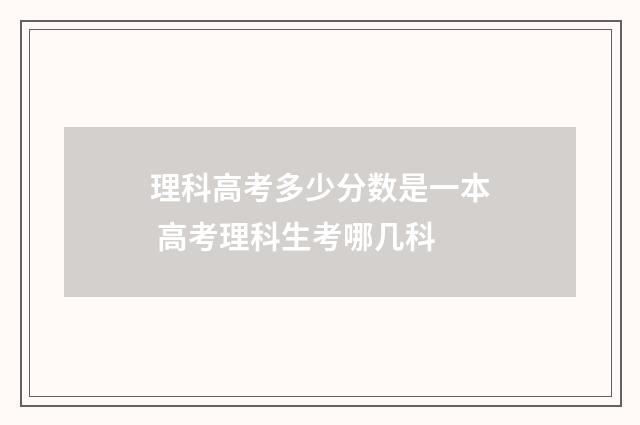 理科高考多少分数是一本 高考理科生考哪几科