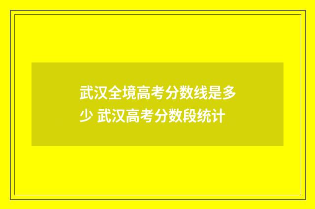 武汉全境高考分数线是多少 武汉高考分数段统计