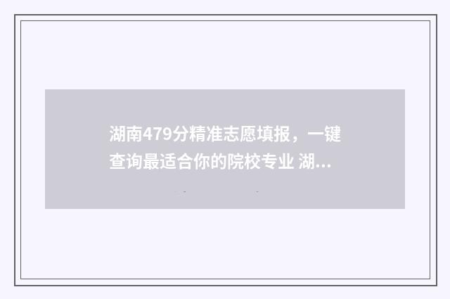 湖南479分精准志愿填报，一键查询最适合你的院校专业 湖南497分能填上二本吗