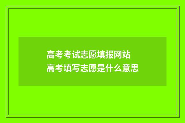 高考考试志愿填报网站 高考填写志愿是什么意思